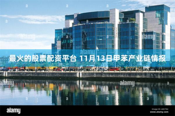 最火的股票配资平台 11月13日甲苯产业链情报