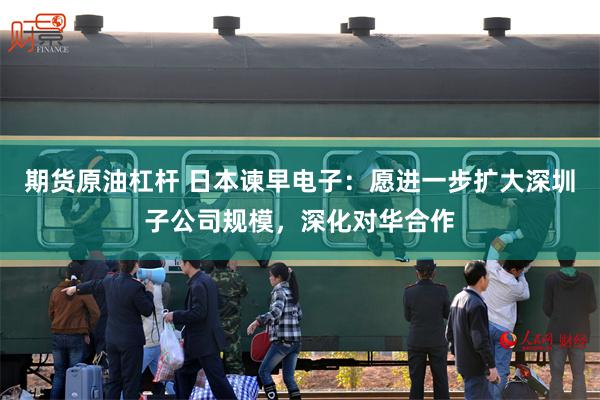 期货原油杠杆 日本谏早电子：愿进一步扩大深圳子公司规模，深化对华合作