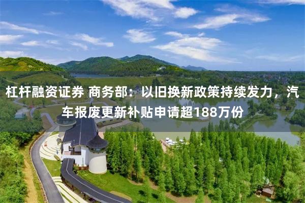 杠杆融资证券 商务部：以旧换新政策持续发力，汽车报废更新补贴申请超188万份