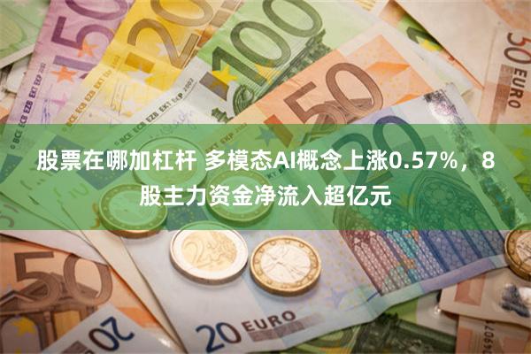 股票在哪加杠杆 多模态AI概念上涨0.57%，8股主力资金净流入超亿元