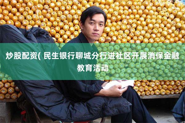 炒股配资( 民生银行聊城分行进社区开展消保金融教育活动