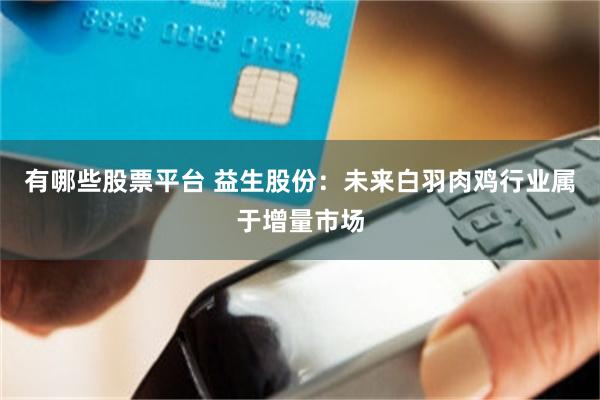 有哪些股票平台 益生股份：未来白羽肉鸡行业属于增量市场