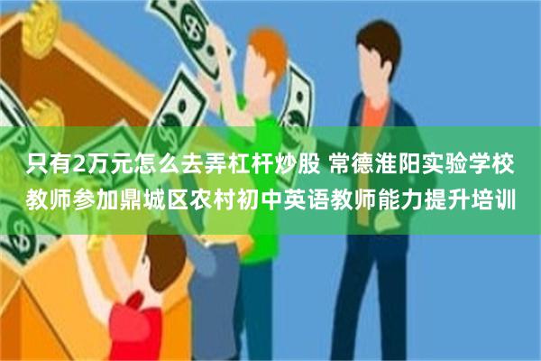 只有2万元怎么去弄杠杆炒股 常德淮阳实验学校教师参加鼎城区农村初中英语教师能力提升培训