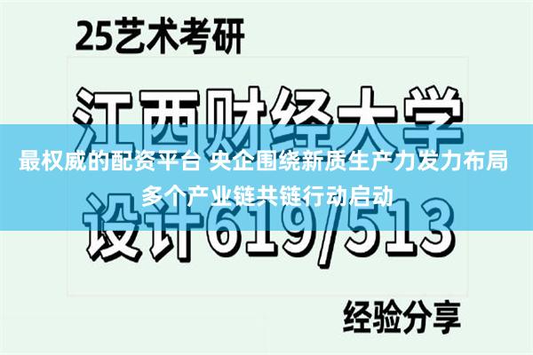 最权威的配资平台 央企围绕新质生产力发力布局 多个产业链共链行动启动