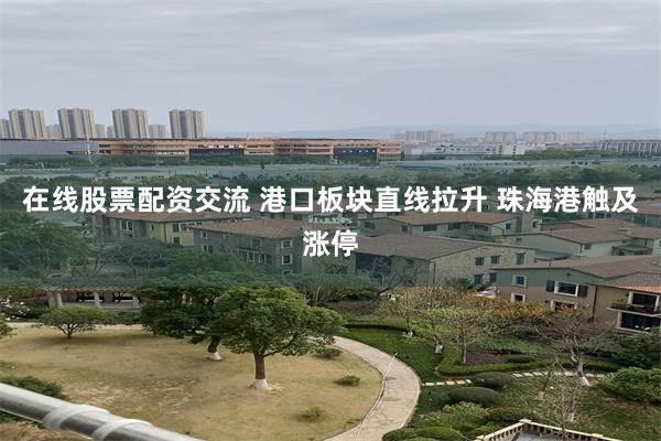 在线股票配资交流 港口板块直线拉升 珠海港触及涨停