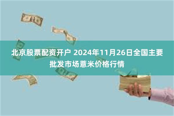 北京股票配资开户 2024年11月26日全国主要批发市场薏米价格行情