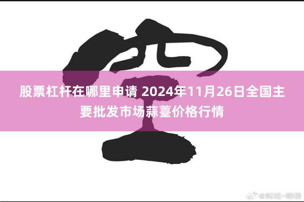 股票杠杆在哪里申请 2024年11月26日全国主要批发市场蒜薹价格行情