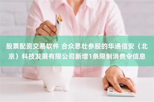 股票配资交易软件 合众思壮参股的华通信安（北京）科技发展有限公司新增1条限制消费令信息