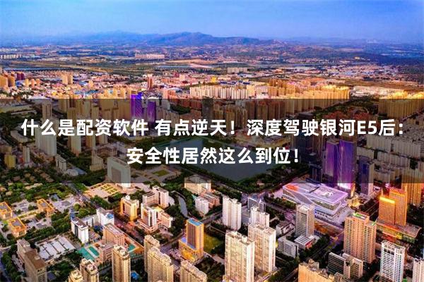 什么是配资软件 有点逆天！深度驾驶银河E5后：安全性居然这么到位！
