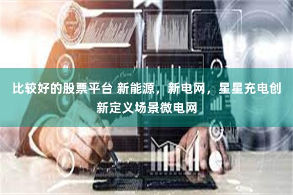 比较好的股票平台 新能源，新电网，星星充电创新定义场景微电网