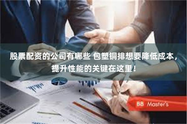 股票配资的公司有哪些 包塑铜排想要降低成本，提升性能的关键在这里！