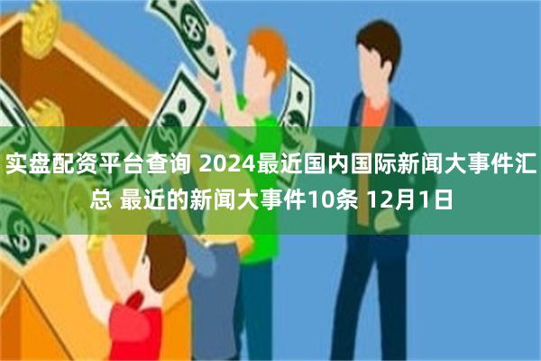实盘配资平台查询 2024最近国内国际新闻大事件汇总 最近的新闻大事件10条 12月1日