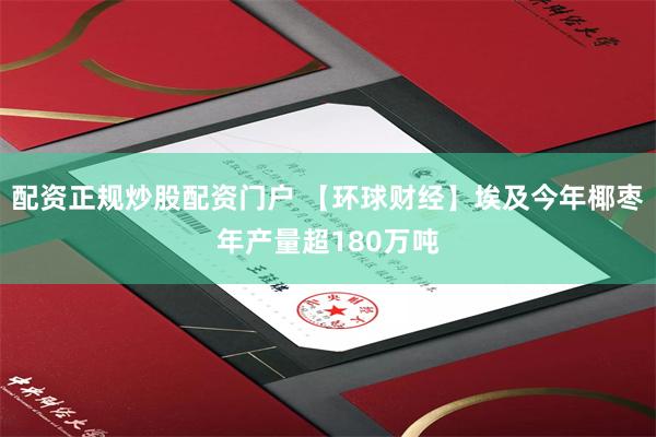 配资正规炒股配资门户 【环球财经】埃及今年椰枣年产量超180万吨