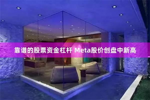 靠谱的股票资金杠杆 Meta股价创盘中新高
