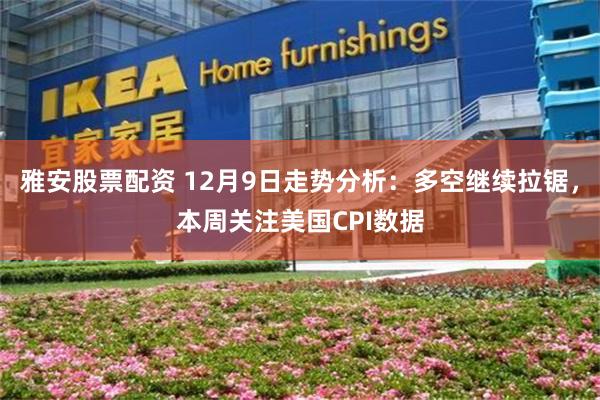 雅安股票配资 12月9日走势分析：多空继续拉锯，本周关注美国CPI数据