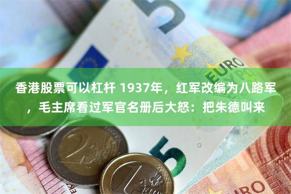 香港股票可以杠杆 1937年，红军改编为八路军，毛主席看过军官名册后大怒：把朱德叫来