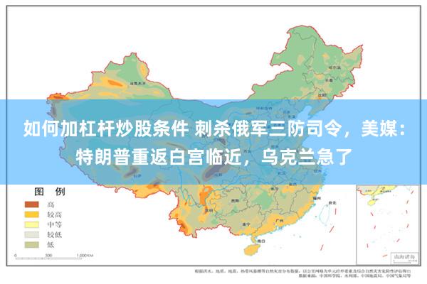 如何加杠杆炒股条件 刺杀俄军三防司令，美媒：特朗普重返白宫临近，乌克兰急了