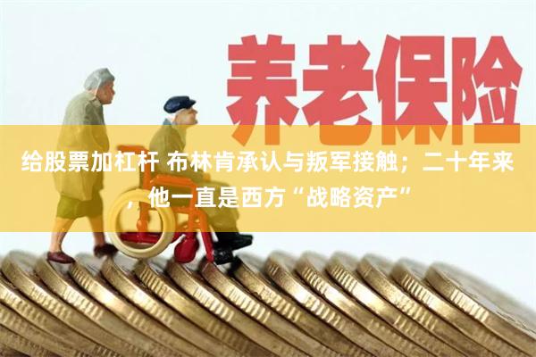 给股票加杠杆 布林肯承认与叛军接触；二十年来，他一直是西方“战略资产”