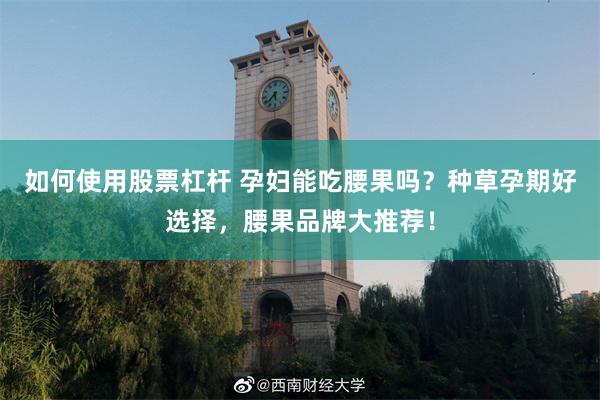 如何使用股票杠杆 孕妇能吃腰果吗？种草孕期好选择，腰果品牌大推荐！