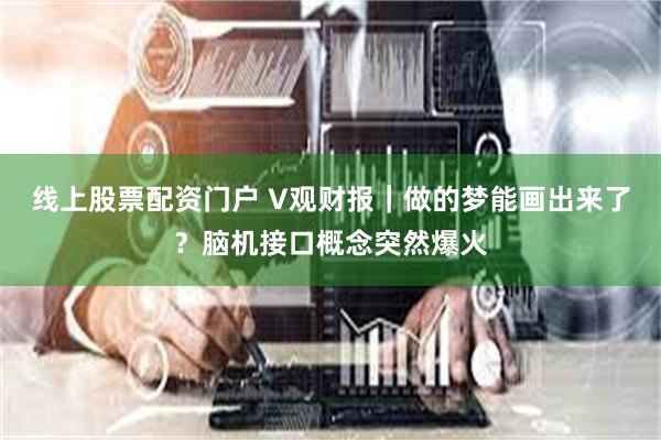 线上股票配资门户 V观财报｜做的梦能画出来了？脑机接口概念突然爆火