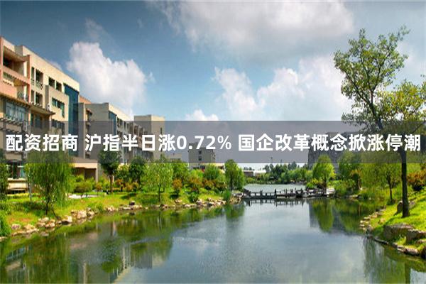 配资招商 沪指半日涨0.72% 国企改革概念掀涨停潮