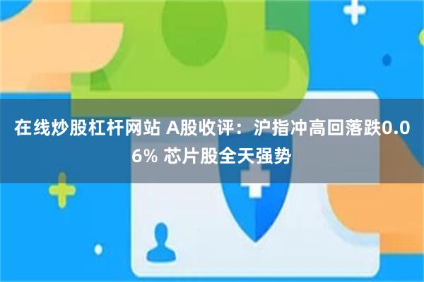 在线炒股杠杆网站 A股收评：沪指冲高回落跌0.06% 芯片股全天强势