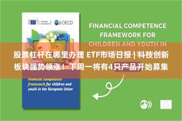 股票杠杆在哪里办理 ETF市场日报 | 科技创新板块强势领涨！下周一将有4只产品开始募集