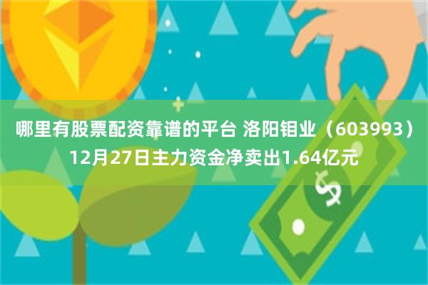 哪里有股票配资靠谱的平台 洛阳钼业（603993）12月27日主力资金净卖出1.64亿元
