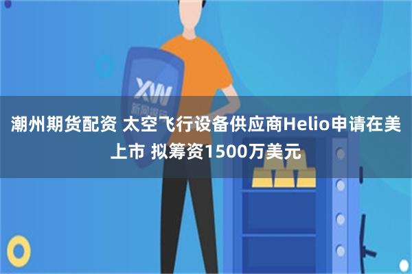 潮州期货配资 太空飞行设备供应商Helio申请在美上市 拟筹资1500万美元