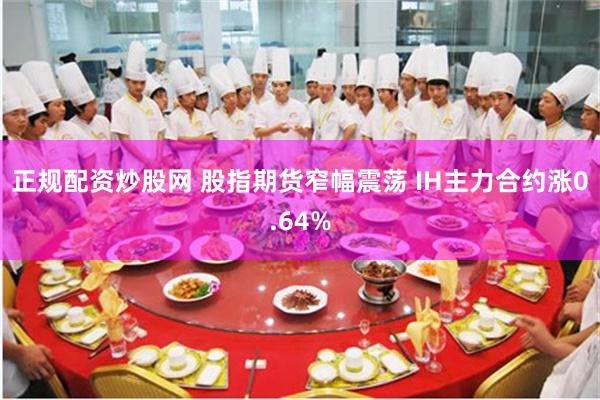 正规配资炒股网 股指期货窄幅震荡 IH主力合约涨0.64%