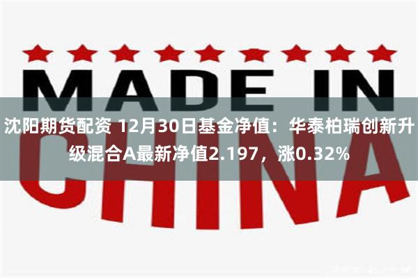 沈阳期货配资 12月30日基金净值：华泰柏瑞创新升级混合A最新净值2.197，涨0.32%
