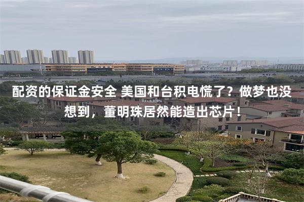 配资的保证金安全 美国和台积电慌了？做梦也没想到，董明珠居然能造出芯片！