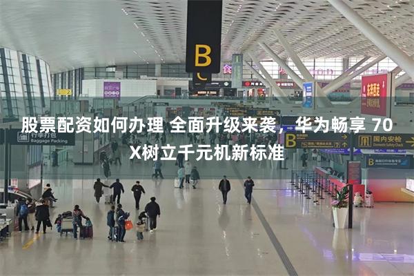 股票配资如何办理 全面升级来袭，华为畅享 70X树立千元机新标准