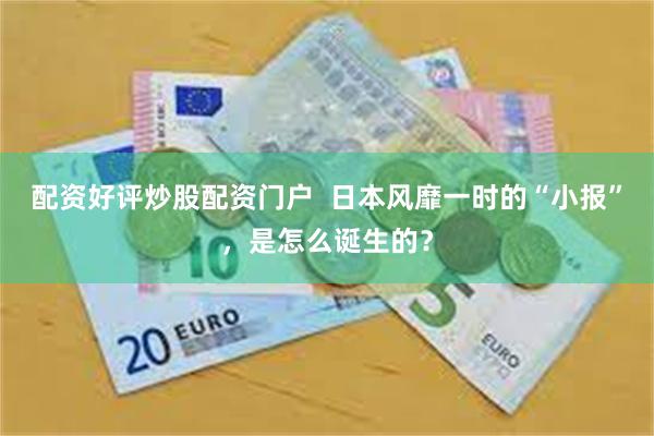配资好评炒股配资门户  日本风靡一时的“小报”，是怎么诞生的？