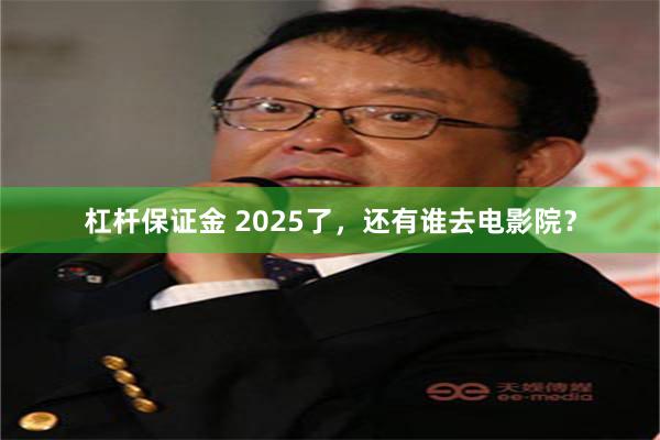 杠杆保证金 2025了，还有谁去电影院？