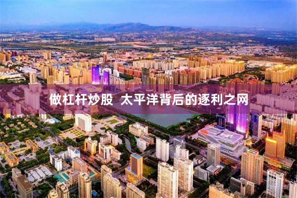 做杠杆炒股  太平洋背后的逐利之网