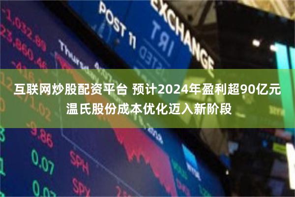 互联网炒股配资平台 预计2024年盈利超90亿元 温氏股份成本优化迈入新阶段