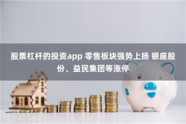 股票杠杆的投资app 零售板块强势上扬 银座股份、益民集团等涨停
