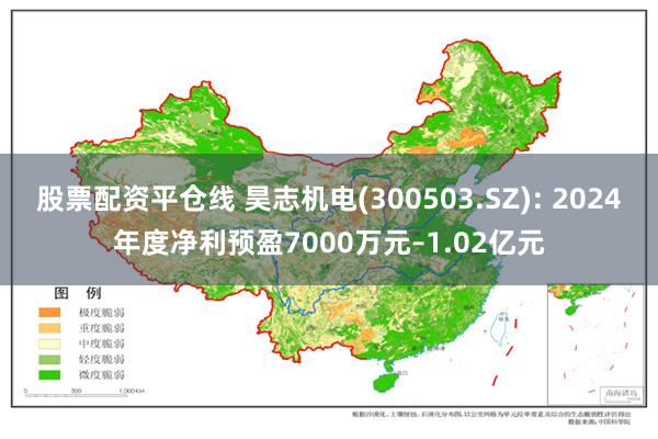 股票配资平仓线 昊志机电(300503.SZ): 2024年度净利预盈7000万元–1.02亿元