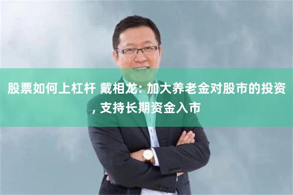 股票如何上杠杆 戴相龙: 加大养老金对股市的投资, 支持长期资金入市