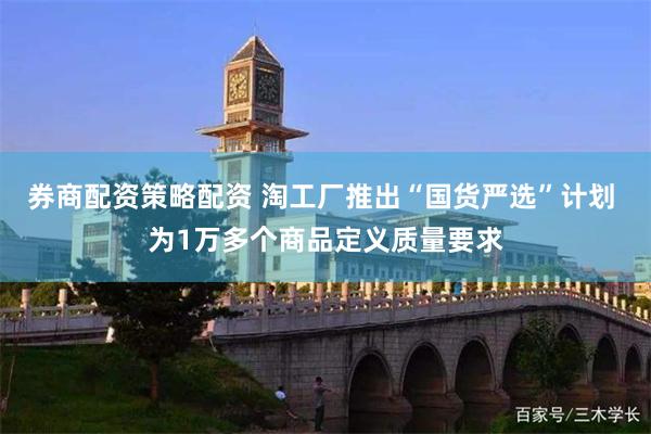 券商配资策略配资 淘工厂推出“国货严选”计划 为1万多个商品定义质量要求