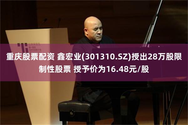 重庆股票配资 鑫宏业(301310.SZ)授出28万股限制性股票 授予价为16.48元/股