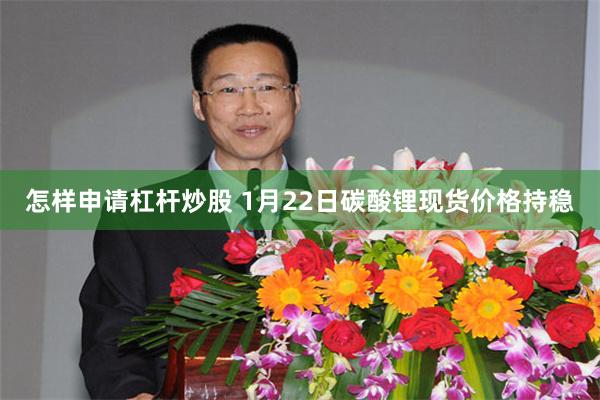 怎样申请杠杆炒股 1月22日碳酸锂现货价格持稳