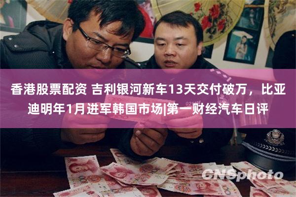 香港股票配资 吉利银河新车13天交付破万，比亚迪明年1月进军韩国市场|第一财经汽车日评