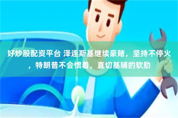 好炒股配资平台 泽连斯基继续豪赌，坚持不停火，特朗普不会惯着，直切基辅的软肋