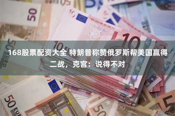 168股票配资大全 特朗普称赞俄罗斯帮美国赢得二战，克宫：说得不对