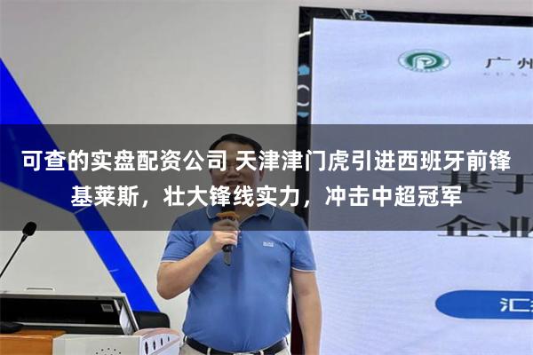 可查的实盘配资公司 天津津门虎引进西班牙前锋基莱斯，壮大锋线实力，冲击中超冠军