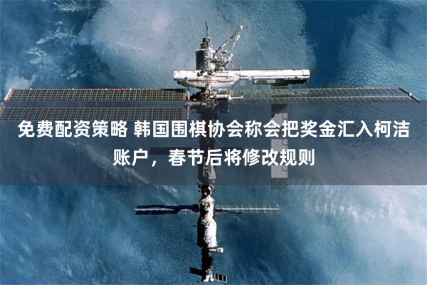 免费配资策略 韩国围棋协会称会把奖金汇入柯洁账户，春节后将修改规则