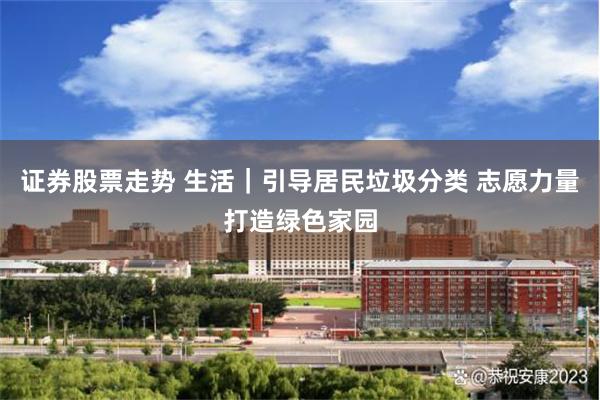 证券股票走势 生活｜引导居民垃圾分类 志愿力量打造绿色家园