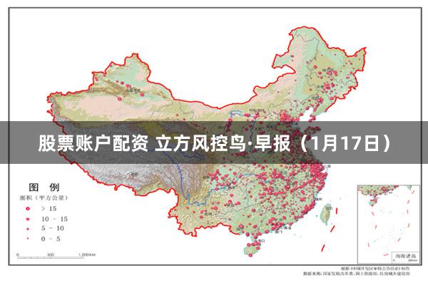 股票账户配资 立方风控鸟·早报（1月17日）